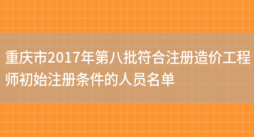 重庆市2017年第八批符合注册造价工程师初始注册条件的人员名单(图1)