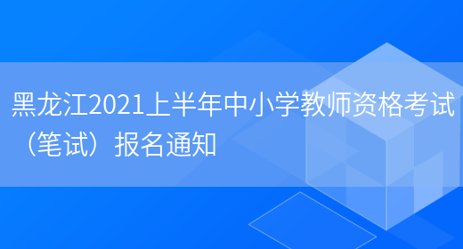 黑龙江2021上半年中小学教师资格考试（笔试）报名通知(图1)