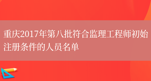 重庆2017年第八批符合监理工程师初始注册条件的人员名单(图1)