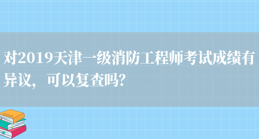 对2019天津一级消防工程师考试成绩有异议，可以复查吗？(图1)