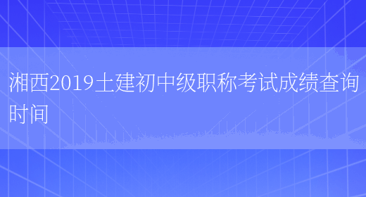 湘西2019土建初中级职称考试成绩查询时间(图1)