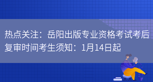 热点关注：岳阳出版专业资格考试考后复审时间考生须知：1月14日起(图1)
