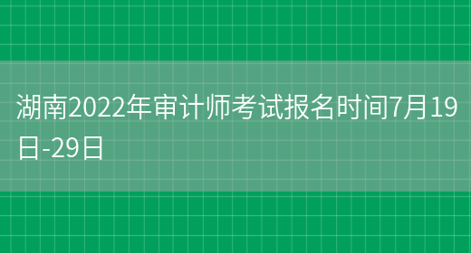 湖南2022年审计师考试报名时间7月19日-29日(图1)