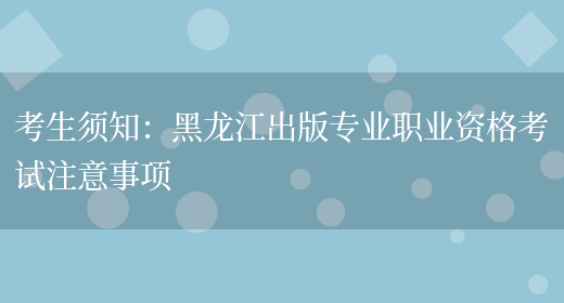 考生须知：黑龙江出版专业职业资格考试注意事项(图1)
