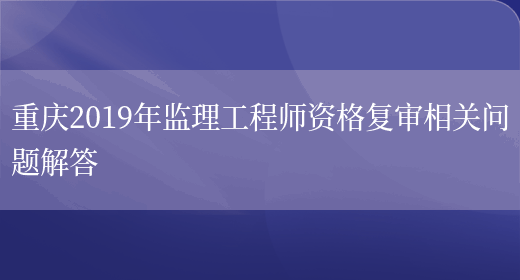 重庆2019年监理工程师资格复审相关问题解答(图1)