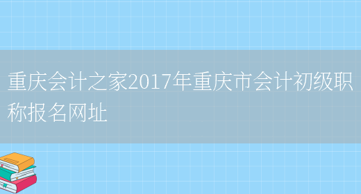 重庆会计之家2017年重庆市会计初级职称报名网址(图1)