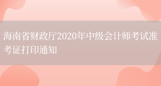 海南省财政厅2020年中级会计师考试准考证打印通知(图1)