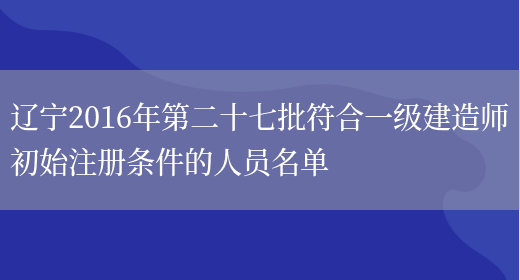 辽宁2016年第二十七批符合一级建造师初始注册条件的人员名单(图1)