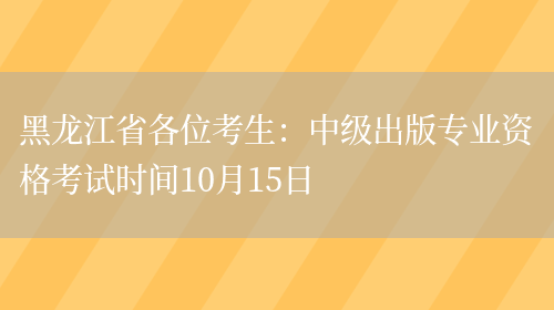 黑龙江省各位考生：中级出版专业资格考试时间10月15日(图1)