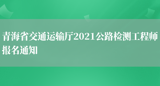 青海省交通运输厅2021公路检测工程师报名通知(图1)