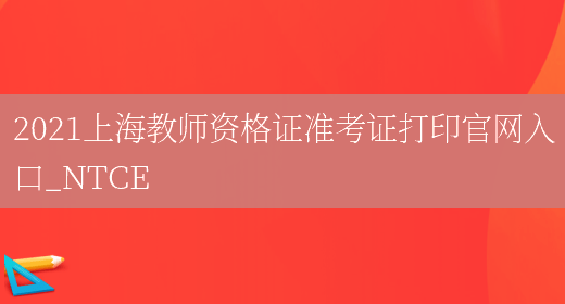 2021上海教师资格证准考证打印官网入口_NTCE(图1)