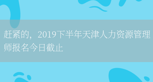 赶紧的，2019下半年天津人力资源管理师报名今日截止(图1)