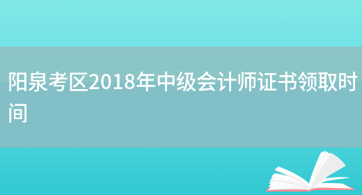 阳泉考区2018年中级会计师证书领取时间(图1)