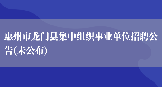 惠州市龙门县集中组织事业单位招聘公告(未公布)(图1)