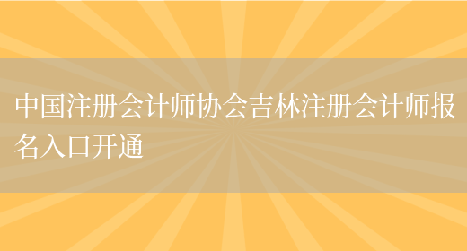 中国注册会计师协会吉林注册会计师报名入口开通(图1)