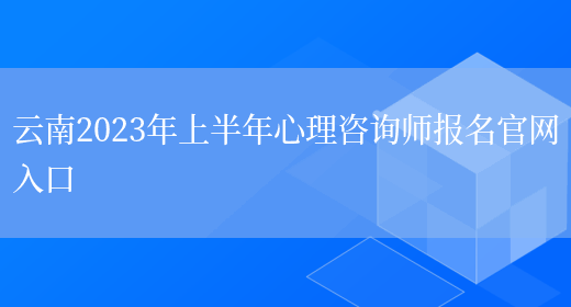 云南2023年上半年心理咨询师报名官网入口(图1)