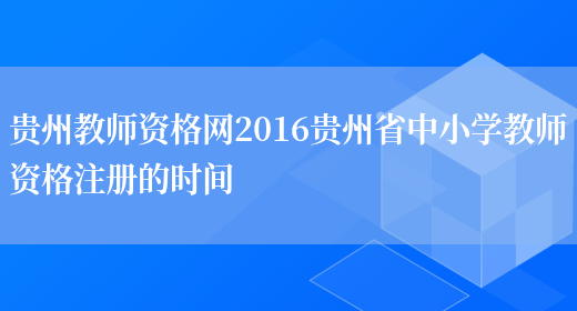 贵州教师资格网2016贵州省中小学教师资格注册的时间(图1)