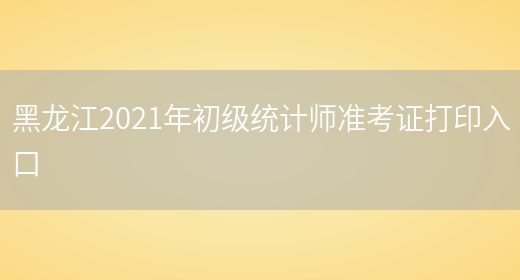 黑龙江2021年初级统计师准考证打印入口(图1)