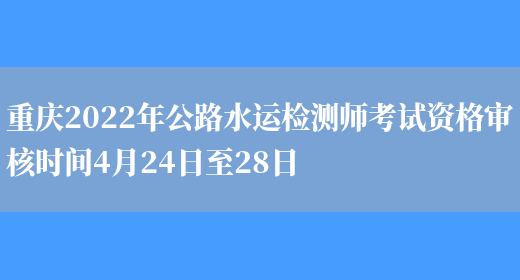 重庆2022年公路水运检测师考试资格审核时间4月24日至28日(图1)