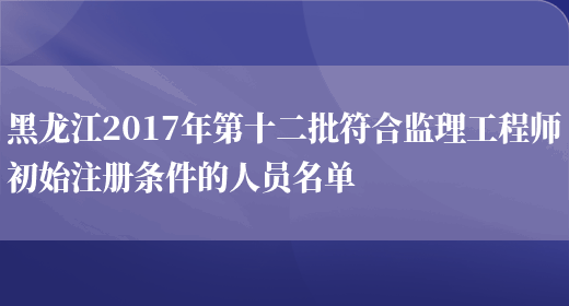 黑龙江2017年第十二批符合监理工程师初始注册条件的人员名单(图1)