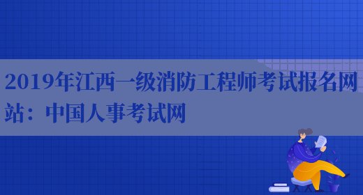2019年江西一级消防工程师考试报名网站：中国人事考试网(图1)