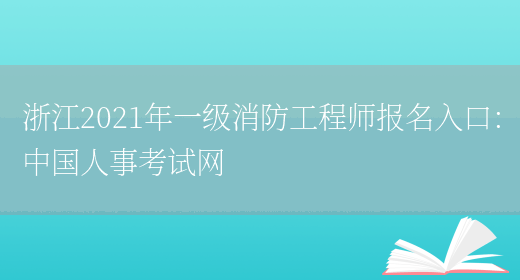 浙江2021年一级消防工程师报名入口：中国人事考试网(图1)