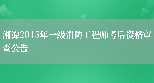 湘潭2015年一级消防工程师考后资格审查公告(图1)
