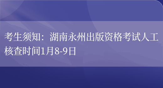 考生须知：湖南永州出版资格考试人工核查时间1月8-9日(图1)