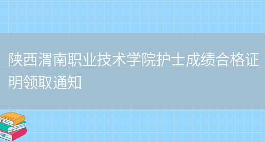 陕西渭南职业技术学院护士成绩合格证明领取通知(图1)