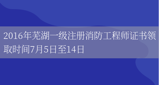 2016年芜湖一级注册消防工程师证书领取时间7月5日至14日(图1)