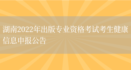 湖南2022年出版专业资格考试考生健康信息申报公告(图1)