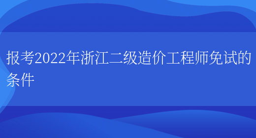 报考2022年浙江二级造价工程师免试的条件(图1)