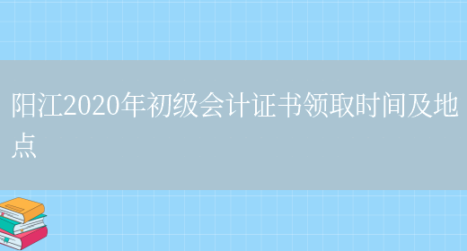 阳江2020年初级会计证书领取时间及地点(图1)
