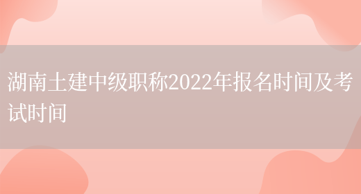 湖南土建中级职称2022年报名时间及考试时间(图1)