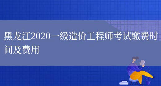 黑龙江2020一级造价工程师考试缴费时间及费用(图1)