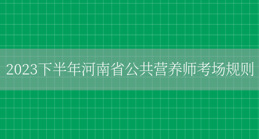 2023下半年河南省公共营养师考场规则(图1)