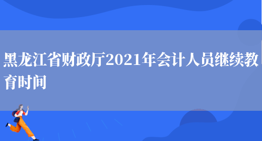 黑龙江省财政厅2021年会计人员继续教育时间(图1)