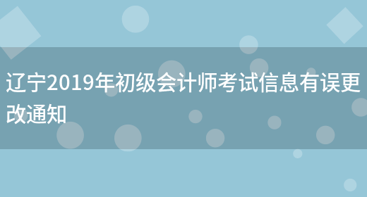 辽宁2019年初级会计师考试信息有误更改通知(图1)