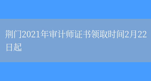 荆门2021年审计师证书领取时间2月22日起(图1)