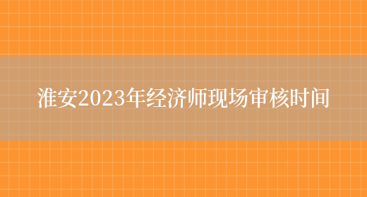 淮安2023年经济师现场审核时间(图1)