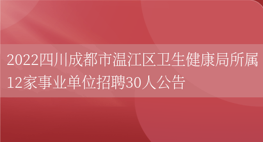 2022四川成都市温江区卫生健康局所属12家事业单位招聘30人公告(图1)