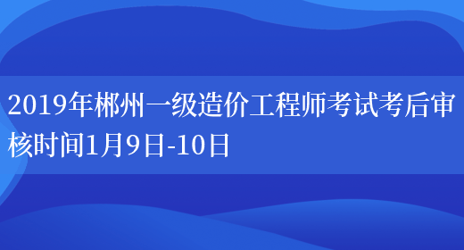 2019年郴州一级造价工程师考试考后审核时间1月9日-10日(图1)
