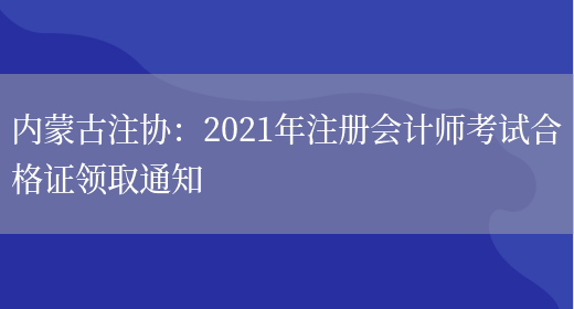 内蒙古注协：2021年注册会计师考试合格证领取通知(图1)