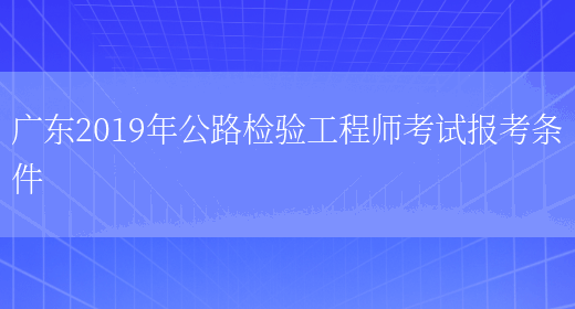 广东2019年公路检验工程师考试报考条件(图1)