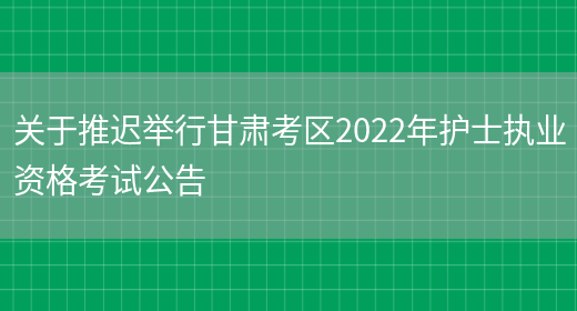 关于推迟举行甘肃考区2022年护士执业资格考试公告(图1)