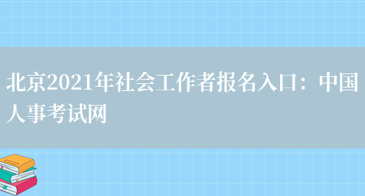 北京2021年社会工作者报名入口：中国人事考试网(图1)