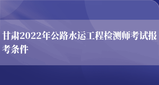 甘肃2022年公路水运工程检测师考试报考条件(图1)