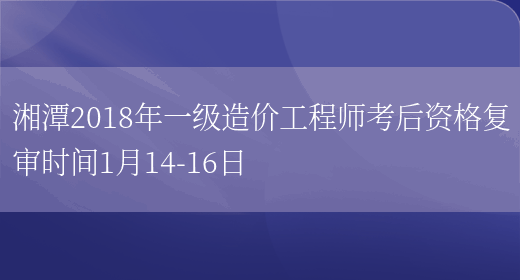 湘潭2018年一级造价工程师考后资格复审时间1月14-16日(图1)