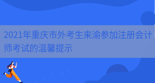 2021年重庆市外考生来渝参加注册会计师考试的温馨提示(图1)