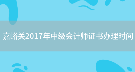 嘉峪关2017年中级会计师证书办理时间(图1)